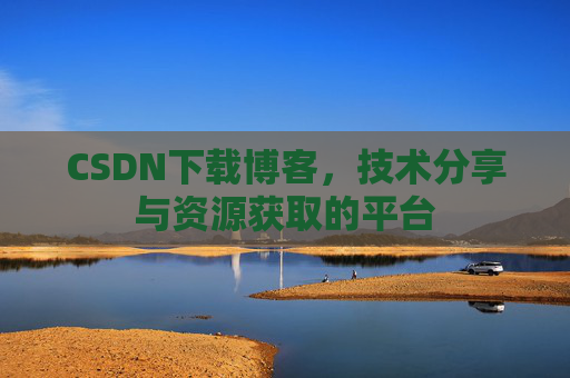 CSDN下载博客，技术分享与资源获取的平台