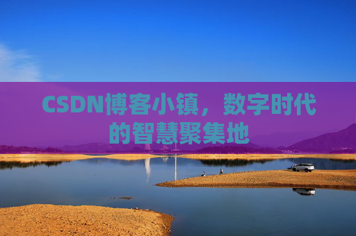 CSDN博客小镇，数字时代的智慧聚集地