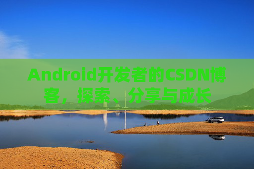 Android开发者的CSDN博客，探索、分享与成长